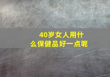 40岁女人用什么保健品好一点呢