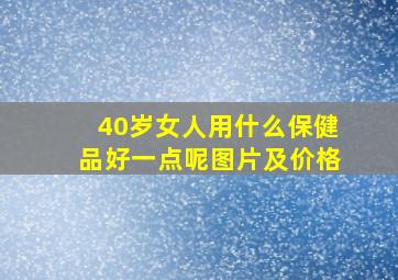 40岁女人用什么保健品好一点呢图片及价格