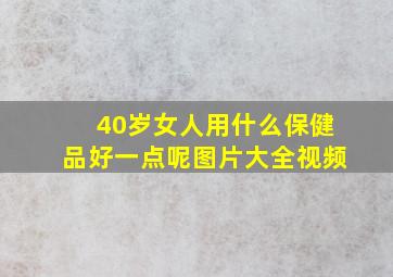 40岁女人用什么保健品好一点呢图片大全视频