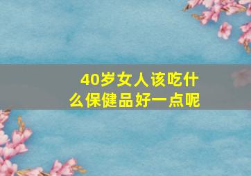 40岁女人该吃什么保健品好一点呢