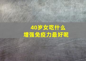 40岁女吃什么增强免疫力最好呢