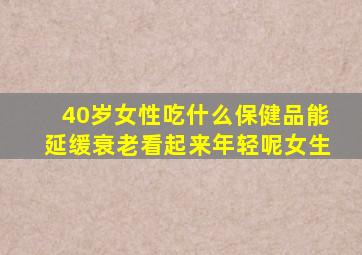 40岁女性吃什么保健品能延缓衰老看起来年轻呢女生