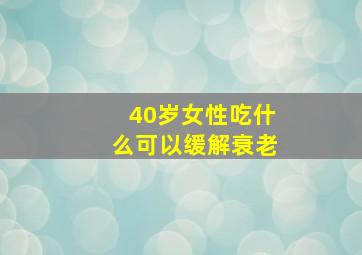 40岁女性吃什么可以缓解衰老