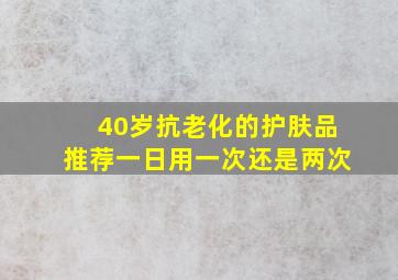 40岁抗老化的护肤品推荐一日用一次还是两次