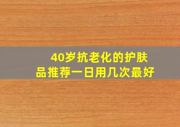 40岁抗老化的护肤品推荐一日用几次最好