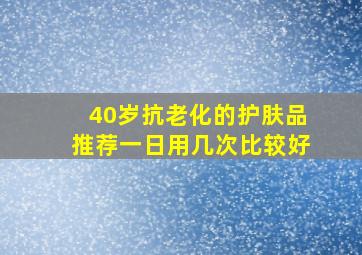 40岁抗老化的护肤品推荐一日用几次比较好