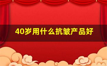 40岁用什么抗皱产品好