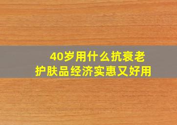 40岁用什么抗衰老护肤品经济实惠又好用