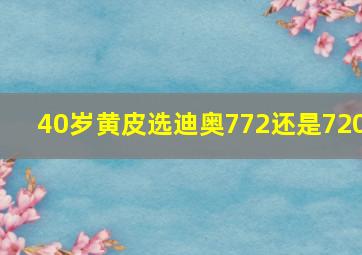 40岁黄皮选迪奥772还是720