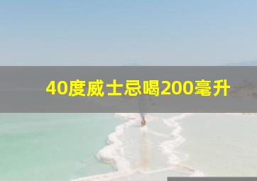 40度威士忌喝200毫升