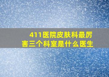 411医院皮肤科最厉害三个科室是什么医生