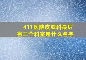 411医院皮肤科最厉害三个科室是什么名字