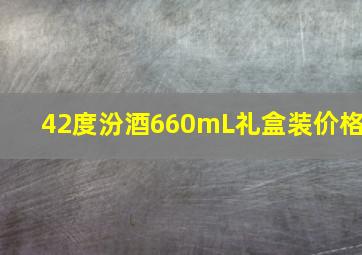 42度汾酒660mL礼盒装价格