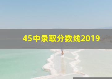 45中录取分数线2019