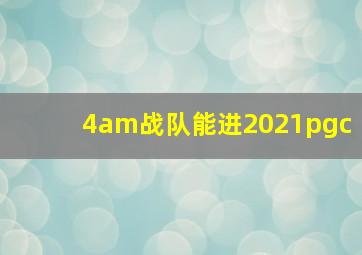 4am战队能进2021pgc