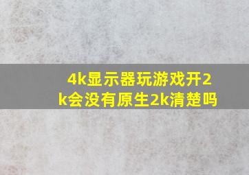 4k显示器玩游戏开2k会没有原生2k清楚吗