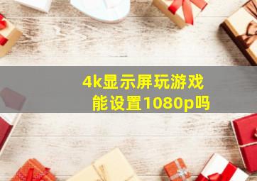 4k显示屏玩游戏能设置1080p吗