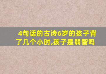 4句话的古诗6岁的孩子背了几个小时,孩子是弱智吗