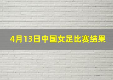 4月13日中国女足比赛结果