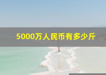 5000万人民币有多少斤