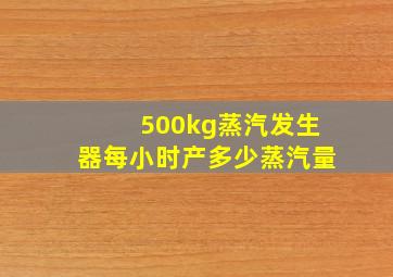 500kg蒸汽发生器每小时产多少蒸汽量