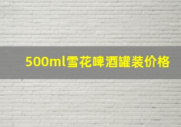 500ml雪花啤酒罐装价格