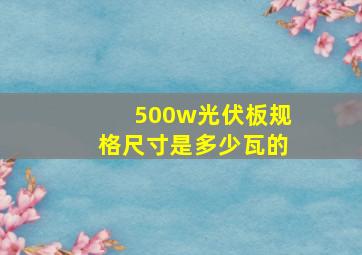 500w光伏板规格尺寸是多少瓦的