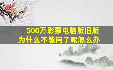 500万彩票电脑版旧版为什么不能用了呢怎么办