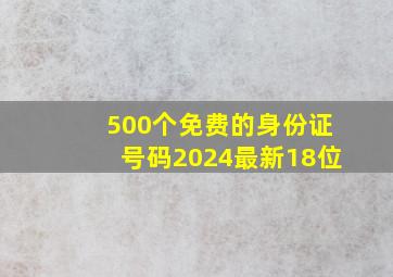 500个免费的身份证号码2024最新18位