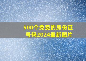 500个免费的身份证号码2024最新图片