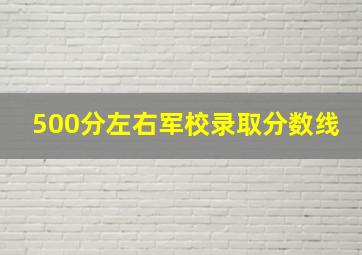 500分左右军校录取分数线