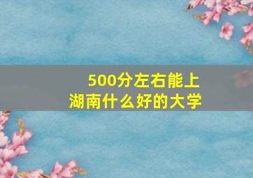 500分左右能上湖南什么好的大学