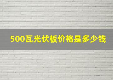 500瓦光伏板价格是多少钱