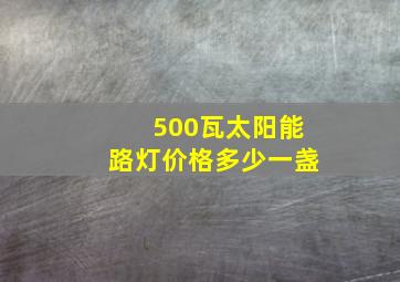 500瓦太阳能路灯价格多少一盏