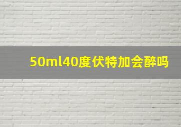 50ml40度伏特加会醉吗