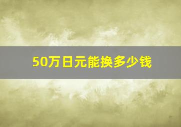 50万日元能换多少钱