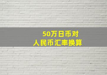 50万日币对人民币汇率换算