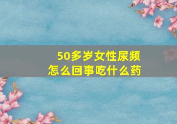 50多岁女性尿频怎么回事吃什么药