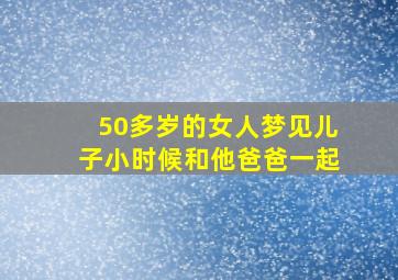 50多岁的女人梦见儿子小时候和他爸爸一起