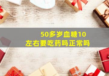 50多岁血糖10左右要吃药吗正常吗