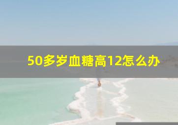 50多岁血糖高12怎么办