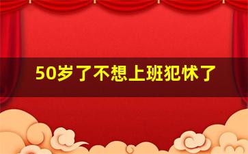 50岁了不想上班犯怵了