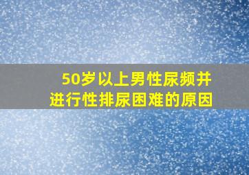 50岁以上男性尿频并进行性排尿困难的原因