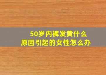 50岁内裤发黄什么原因引起的女性怎么办