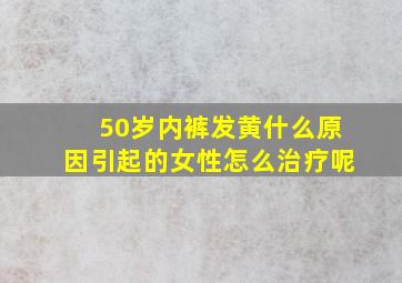 50岁内裤发黄什么原因引起的女性怎么治疗呢