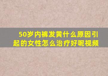 50岁内裤发黄什么原因引起的女性怎么治疗好呢视频