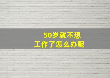 50岁就不想工作了怎么办呢