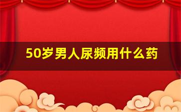 50岁男人尿频用什么药