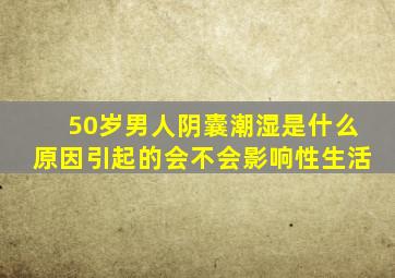 50岁男人阴囊潮湿是什么原因引起的会不会影响性生活