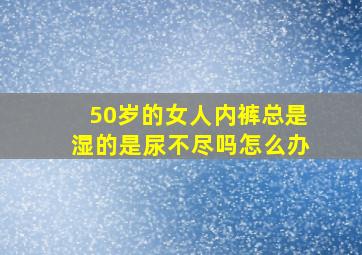 50岁的女人内裤总是湿的是尿不尽吗怎么办